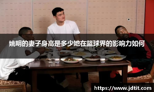 姚明的妻子身高是多少她在篮球界的影响力如何