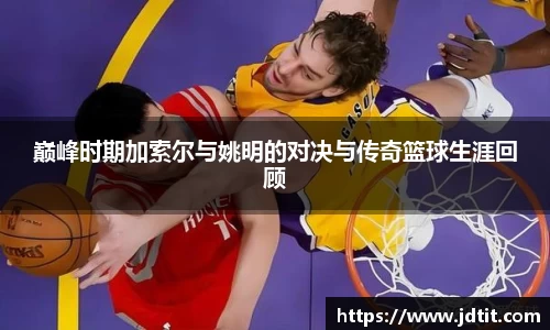 巅峰时期加索尔与姚明的对决与传奇篮球生涯回顾