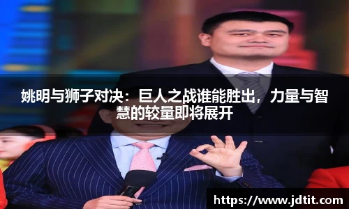 姚明与狮子对决：巨人之战谁能胜出，力量与智慧的较量即将展开