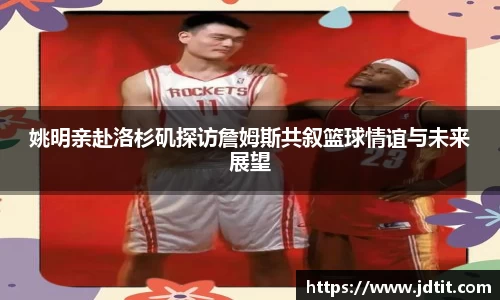 姚明亲赴洛杉矶探访詹姆斯共叙篮球情谊与未来展望