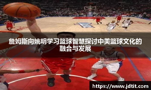 詹姆斯向姚明学习篮球智慧探讨中美篮球文化的融合与发展