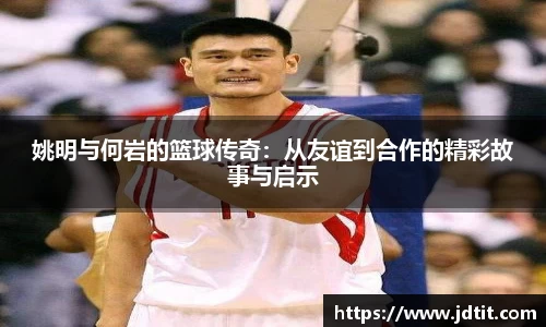 姚明与何岩的篮球传奇：从友谊到合作的精彩故事与启示