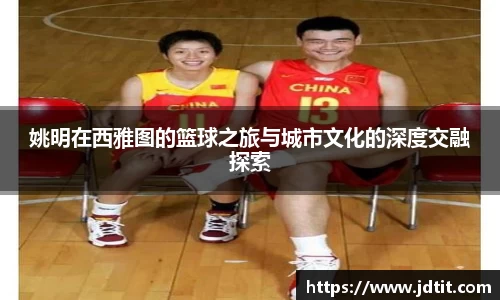 姚明在西雅图的篮球之旅与城市文化的深度交融探索