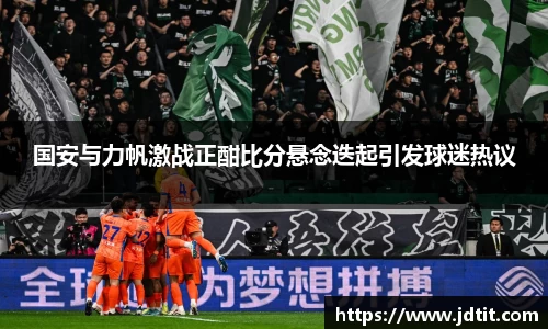 国安与力帆激战正酣比分悬念迭起引发球迷热议