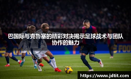 巴国际与克鲁塞的精彩对决揭示足球战术与团队协作的魅力