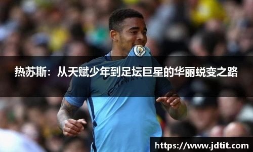 热苏斯：从天赋少年到足坛巨星的华丽蜕变之路
