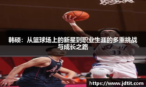 韩硕：从篮球场上的新星到职业生涯的多重挑战与成长之路