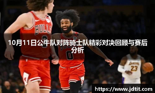 10月11日公牛队对阵骑士队精彩对决回顾与赛后分析